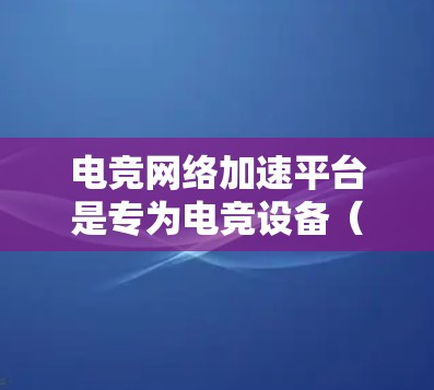 电竞网络加速平台是专为电竞设备（如服务器、云服务器、游戏服务器）提供加速服务的互联网服务。这些平台通过整合高速网络和先进的技术，帮助用户更快地完成网络和游戏操作。以下是关于电竞网络加速平台的详细分析
