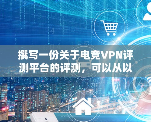 撰写一份关于电竞VPN评测平台的评测，可以从以下几个步骤进行
