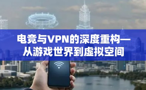 电竞与VPN的深度重构—从游戏世界到虚拟空间 电竞与VPN的深度重构—从游戏世界到虚拟空间
