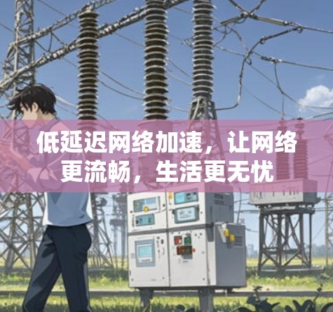 低延迟网络加速,让网络更流畅,生活更无忧 低延迟网络加速,让网络更流畅,生活更无忧