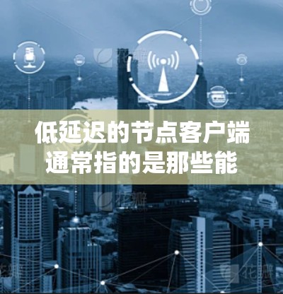 低延迟的节点客户端通常指的是那些能够在较短的时间内响应并执行任务的应用程序或系统。这类客户端可能在以下几个场景中使用 低延迟的节点客户端通常指的是那些能够在较短的时间内响应并执行任务的应用程序或系统。这类客户端可能在以下几个场景中使用