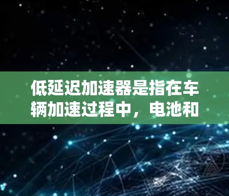 低延迟加速器是指在车辆加速过程中，电池和充电系统能够快速完成充电和连接，从而减少运行延迟，通常表现为车辆运行时间短、充电速度快、电池管理效率高等。以下是对低延迟加速器的评测和推荐