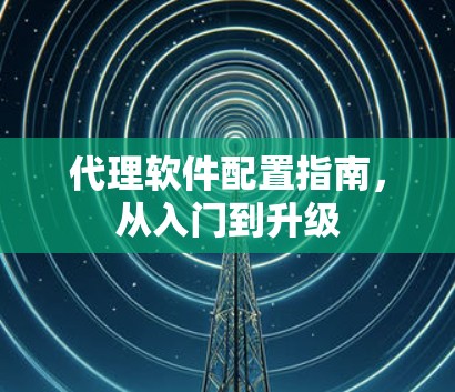 代理软件配置指南,从入门到升级 代理软件配置指南,从入门到升级
