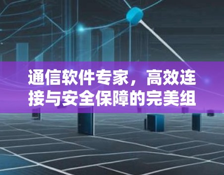 通信软件专家，高效连接与安全保障的完美组合