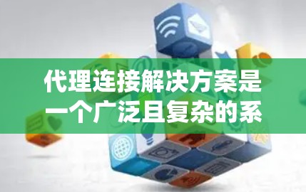 代理连接解决方案是一个广泛且复杂的系统,涉及到多个技术和策略的结合。以下是对代理连接的详细总结,帮助你更好地理解和应用这些解决方案 代理连接解决方案是一个广泛且复杂的系统,涉及到多个技术和策略的结合。以下是对代理连接的详细总结,帮助你更好地理解和应用这些解决方案