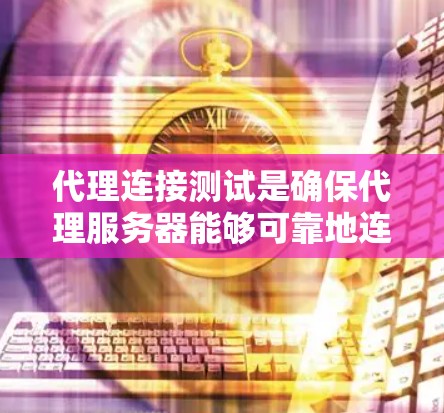 代理连接测试是确保代理服务器能够可靠地连接到目标服务器并正常工作的重要步骤。为了高效和准确地进行代理连接测试，以下是一个详细的总结