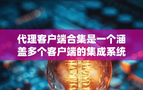 代理客户端合集是一个涵盖多个客户端的集成系统，旨在通过统一的协议和管理方式，优化客户端的开发、集成和管理。以下是对代理客户端合集的详细分析和总结