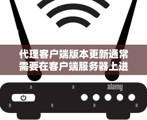 代理客户端版本更新通常需要在客户端服务器上进行，通常是通过HTTP POST请求来完成。以下是一些步骤和建议，帮助您完成版本更新