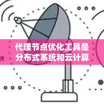 代理节点优化工具是分布式系统和云计算中的关键技术，用于优化和管理代理节点。以下是对这些工具的总结和建议
