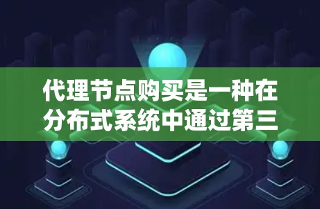 代理节点购买是一种在分布式系统中通过第三方提供的节点来提高系统的稳定性和性能的技术。以下是代理节点购买的详细步骤