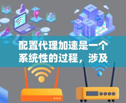 配置代理加速是一个系统性的过程，涉及多个步骤，确保代理服务器高效且安全地连接到网络。以下是一步步的教程，帮助您成功配置代理加速