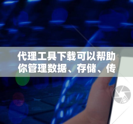 代理工具下载可以帮助你管理数据、存储、传输和访问,以下是一些常见代理工具及其下载链接 代理工具下载可以帮助你管理数据、存储、传输和访问,以下是一些常见代理工具及其下载链接