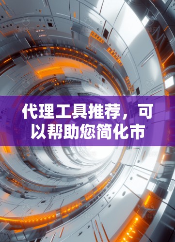 代理工具推荐，可以帮助您简化市场拓展和客户服务流程。以下是一些常用的代理工具推荐，根据您的需求和平台类型进行分类