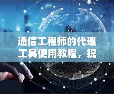 通信工程师的代理工具使用教程,提升网络性能的高效指南 通信工程师的代理工具使用教程,提升网络性能的高效指南