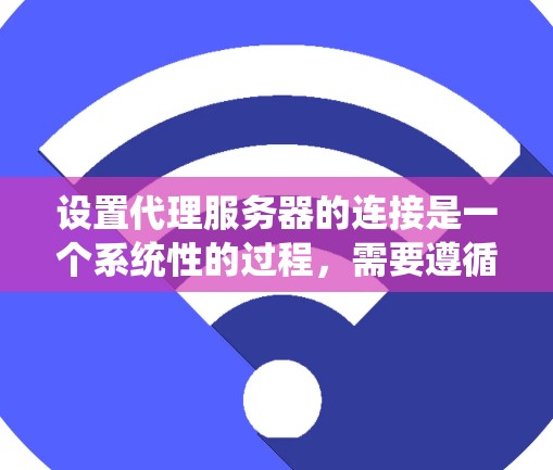 设置代理服务器的连接是一个系统性的过程，需要遵循以下步骤和注意事项