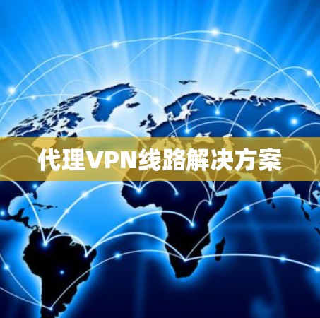 代理VPN线路解决方案 代理VPN线路解决方案