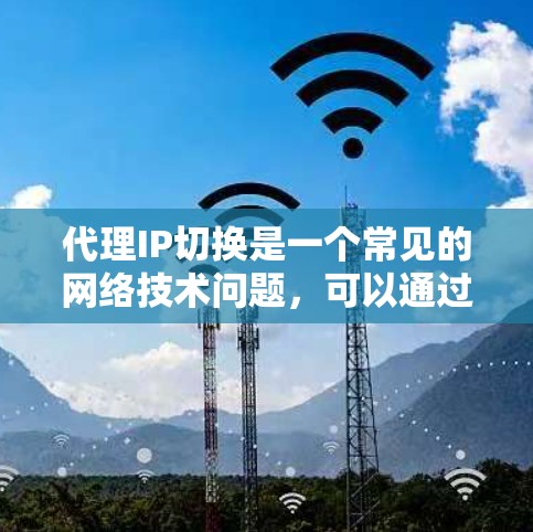 代理IP切换是一个常见的网络技术问题，可以通过以下步骤进行解决