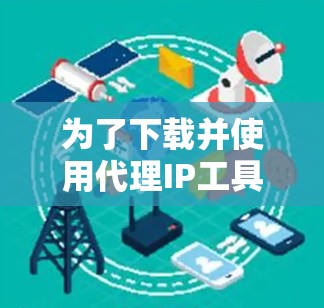 为了下载并使用代理IP工具,您可以按照以下步骤进行 为了下载并使用代理IP工具,您可以按照以下步骤进行