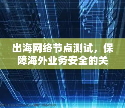 出海网络节点测试,保障海外业务安全的关键步骤 出海网络节点测试,保障海外业务安全的关键步骤