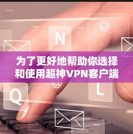 为了更好地帮助你选择和使用超神VPN客户端，以下是一些详细的分析和建议