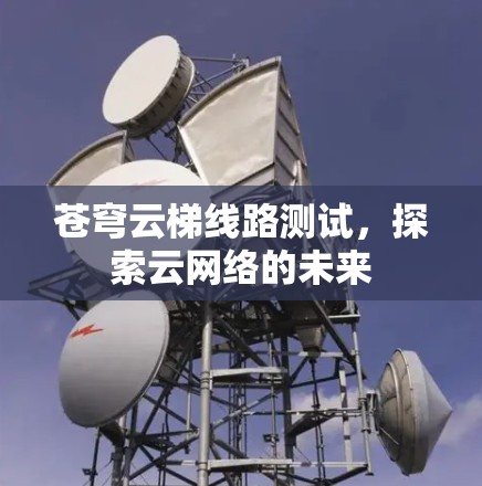 苍穹云梯线路测试,探索云网络的未来 苍穹云梯线路测试,探索云网络的未来