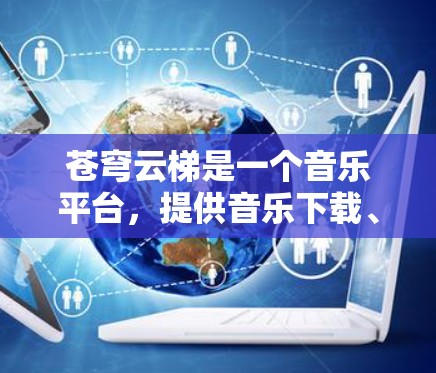 苍穹云梯是一个音乐平台,提供音乐下载、观看演出以及学习音乐制作等服务。如果您想下载或注册账号,可以在以下步骤找到苍穹云梯的官网入口 苍穹云梯是一个音乐平台,提供音乐下载、观看演出以及学习音乐制作等服务。如果您想下载或注册账号,可以在以下步骤找到苍穹云梯的官网入口