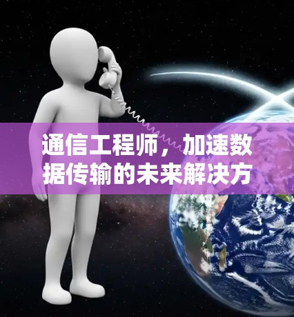 通信工程师,加速数据传输的未来解决方案 通信工程师,加速数据传输的未来解决方案