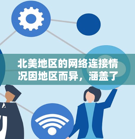 北美地区的网络连接情况因地区而异，涵盖了美国、加拿大、墨西哥和滑铁卢等国家和地区。以下是一些主要的网络连接情况和特点