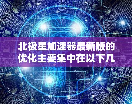 北极星加速器最新版的优化主要集中在以下几个方面，旨在提升加速效率和稳定性