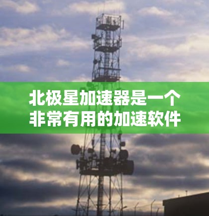 北极星加速器是一个非常有用的加速软件，可以用来加速多种游戏和应用。如果你正在寻找北极星加速器的下载链接，可以按照以下步骤进行
