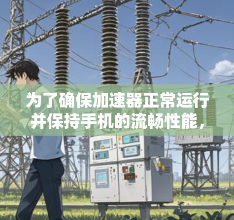 为了确保加速器正常运行并保持手机的流畅性能,以下是一步步的解决方案 为了确保加速器正常运行并保持手机的流畅性能,以下是一步步的解决方案