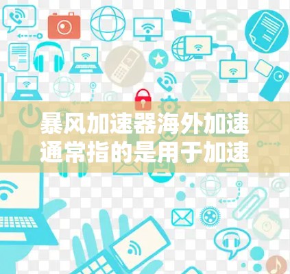 暴风加速器海外加速通常指的是用于加速下载速度慢、资源丰富的网站或文件的工具。以下是一些常见的暴风加速器及其海外加速功能