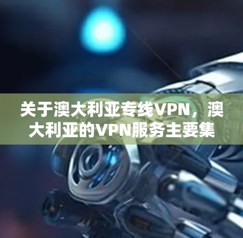 关于澳大利亚专线VPN，澳大利亚的VPN服务主要集中在多个国家的 VPN 公司，包括但不限于