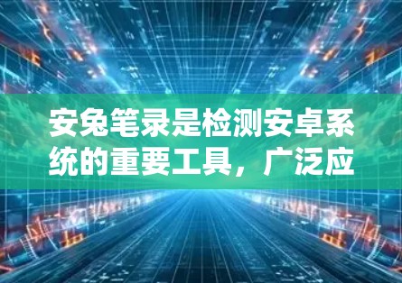 安兔笔录是检测安卓系统的重要工具，广泛应用于厂商漏洞扫描和开发者测试。以下是对安兔笔录的功能和使用指南的详细总结
