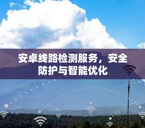 安卓线路检测服务，安全防护与智能优化