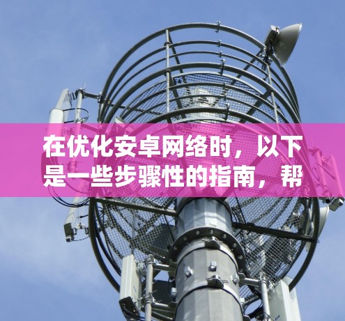 在优化安卓网络时，以下是一些步骤性的指南，帮助您系统地进行优化