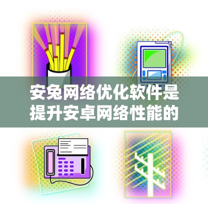 安兔网络优化软件是提升安卓网络性能的重要工具，涵盖了多种功能模块，旨在优化网络配置和性能。以下是对这些软件的详细分析和推荐
