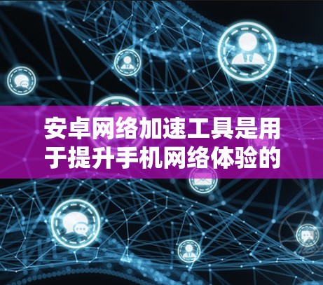 安卓网络加速工具是用于提升手机网络体验的工具，可以帮助用户更有效地管理网络流量。以下是几个常见的安卓网络加速工具及其功能说明