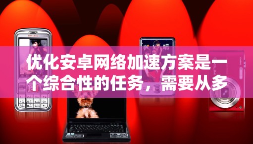 优化安卓网络加速方案是一个综合性的任务,需要从多个角度进行考虑和调整。以下是一个分步骤的优化方案