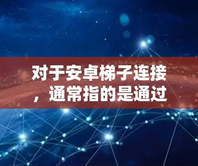 对于安卓梯子连接,通常指的是通过网络传输来连接不同设备,例如通过Wi-Fi、蓝牙或光纤来传输信息。以下是设置和使用安卓梯子连接的步骤