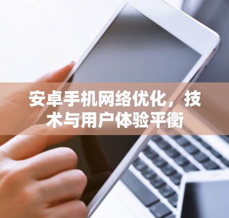 安卓手机网络优化,技术与用户体验平衡