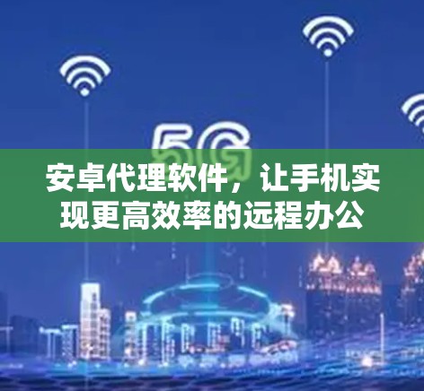 安卓代理软件，让手机实现更高效率的远程办公