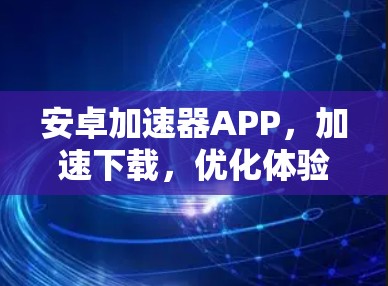 安卓加速器APP，加速下载，优化体验，提升下载速度的全解