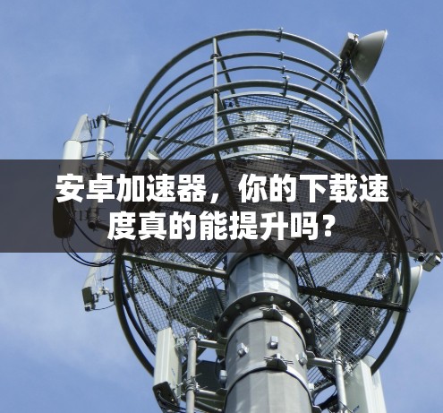 安卓加速器，你的下载速度真的能提升吗？