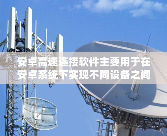 安卓高速连接软件主要用于在安卓系统下实现不同设备之间的高速数据传输和交换，包括手机与手机、手机与电脑之间的数据交换。以下是对安卓高速连接软件的详细总结